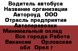 Водитель автобуса › Название организации ­ Автороуд, ООО › Отрасль предприятия ­ Автоперевозки › Минимальный оклад ­ 50 000 - Все города Работа » Вакансии   . Орловская обл.,Орел г.